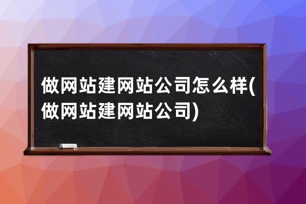 做网站建网站公司怎么样(做网站建网站公司)