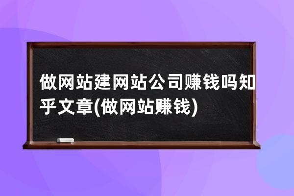 做网站建网站公司赚钱吗知乎文章(做网站赚钱)