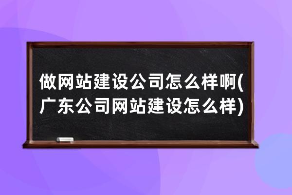 做网站建设公司怎么样啊(广东公司网站建设怎么样)