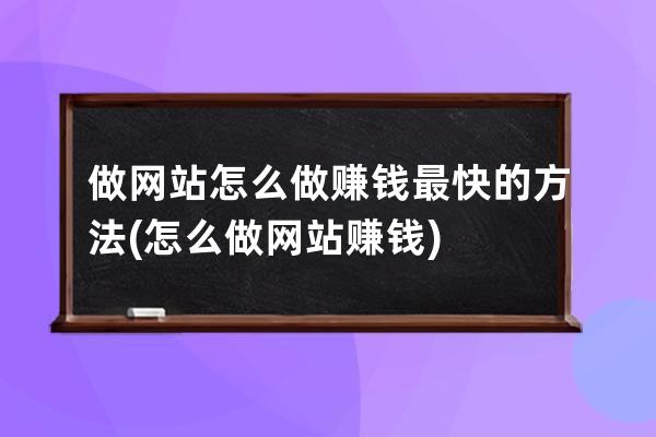 做网站怎么做赚钱最快的方法(怎么做网站赚钱)