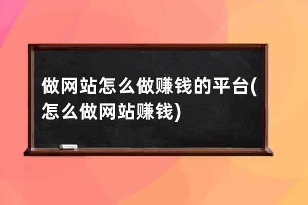 做网站怎么做赚钱的平台(怎么做网站赚钱)