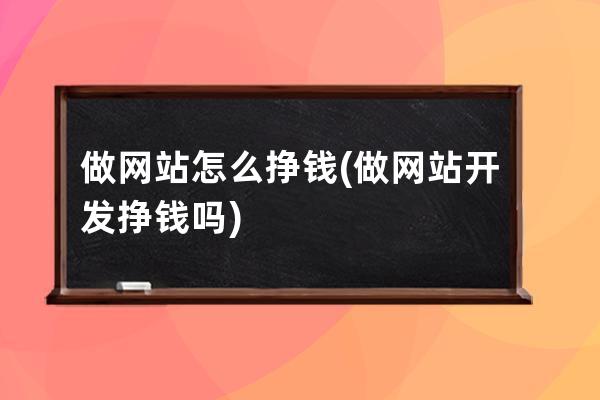 做网站怎么挣钱(做网站开发挣钱吗)