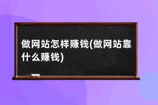 做网站怎样赚钱(做网站靠什么赚钱)