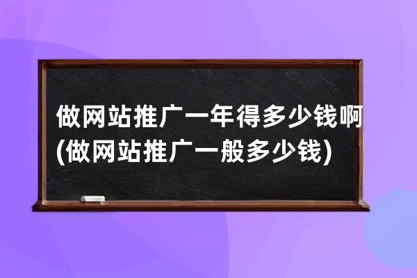 做网站推广一年得多少钱啊(做网站推广一般多少钱)