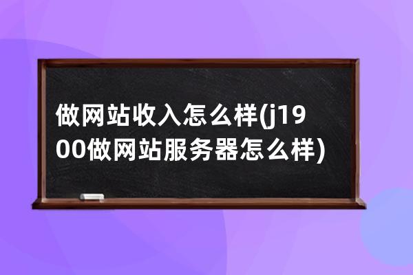 做网站收入怎么样(j1900做网站服务器怎么样)