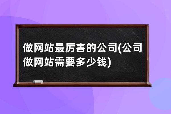 做网站最厉害的公司(公司做网站需要多少钱)