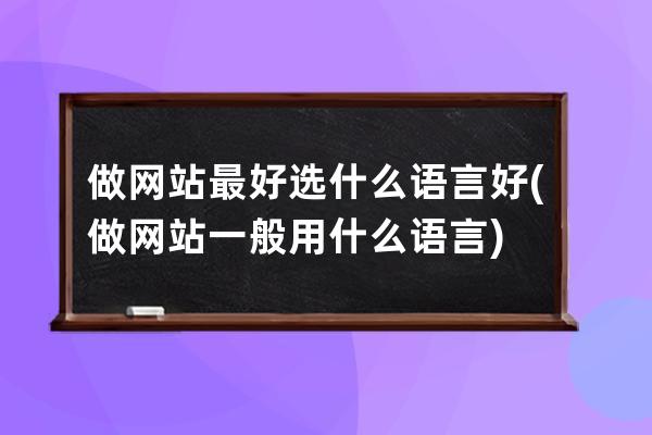 做网站最好选什么语言好(做网站一般用什么语言)