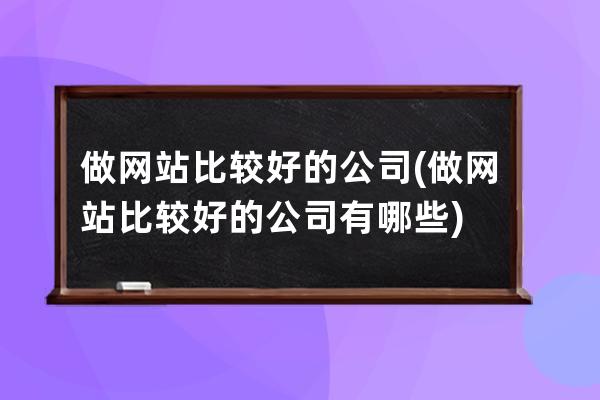 做网站比较好的公司(做网站比较好的公司有哪些)