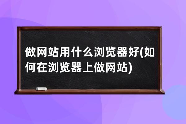 做网站用什么浏览器好(如何在浏览器上做网站)