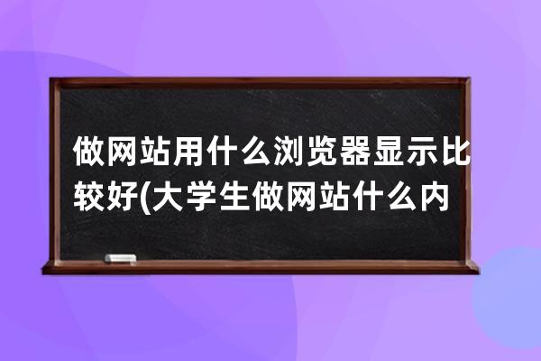 做网站用什么浏览器显示比较好(大学生做网站什么内容比较好)