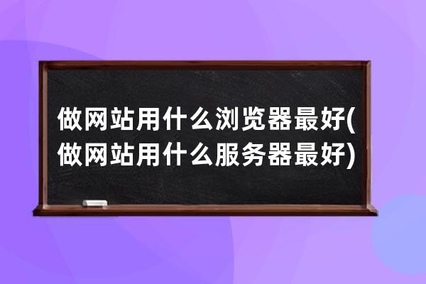 做网站用什么浏览器最好(做网站用什么服务器最好)