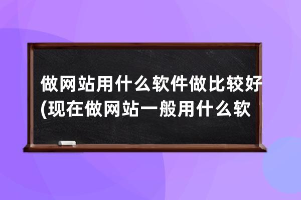 做网站用什么软件做比较好(现在做网站一般用什么软件)