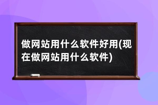 做网站用什么软件好用(现在做网站用什么软件)