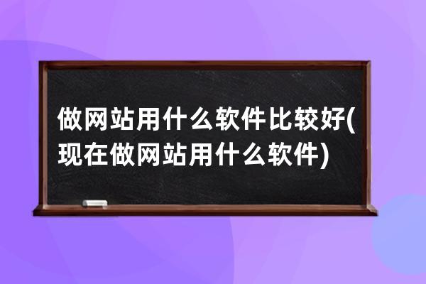 做网站用什么软件比较好(现在做网站用什么软件)