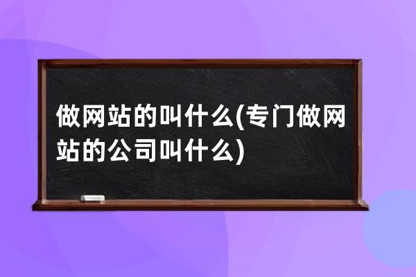 做网站的叫什么(专门做网站的公司叫什么)