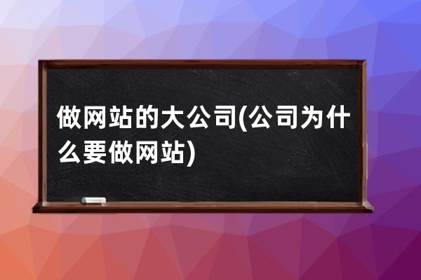 做网站的大公司(公司为什么要做网站)