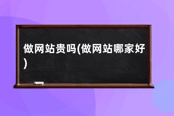 做网站贵吗(做网站哪家好)