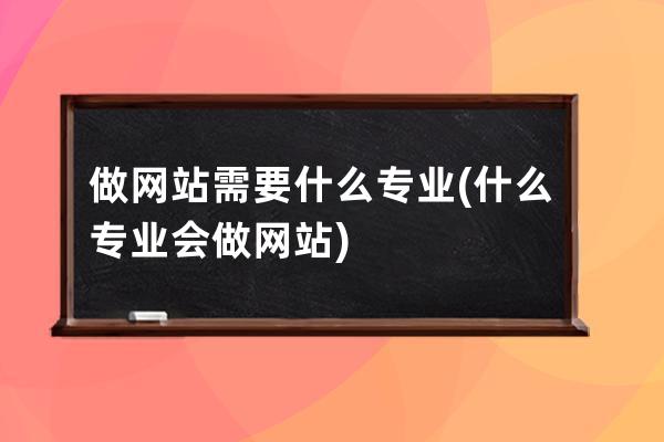 做网站需要什么专业(什么专业会做网站)