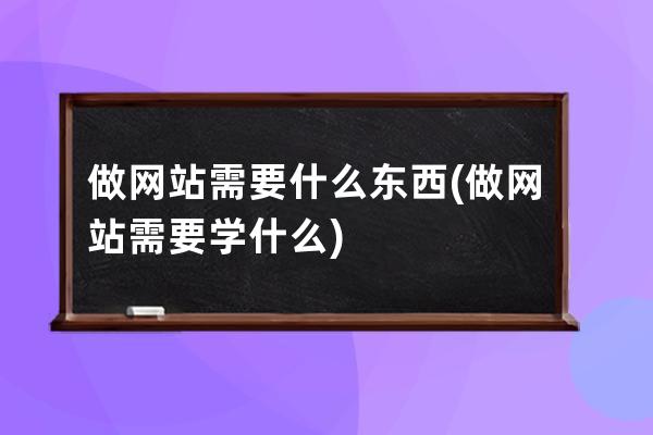 做网站需要什么东西(做网站需要学什么)