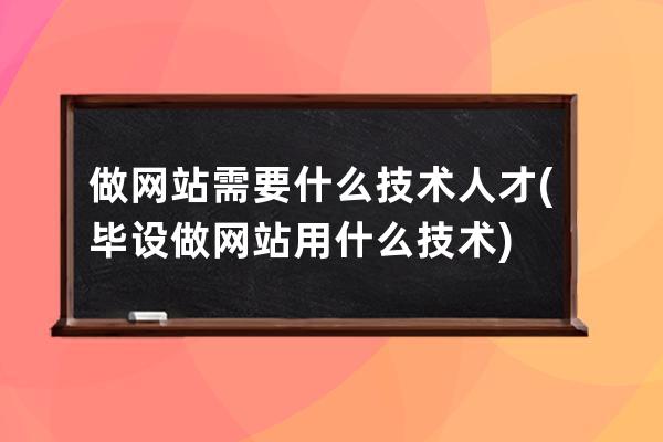 做网站需要什么技术人才(毕设做网站用什么技术)