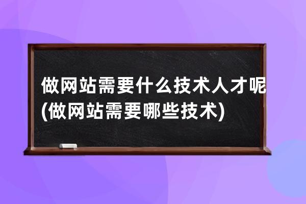 做网站需要什么技术人才呢(做网站需要哪些技术)