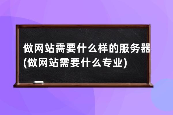 做网站需要什么样的服务器(做网站需要什么专业)