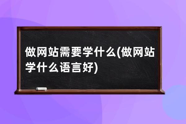 做网站需要学什么(做网站学什么语言好)