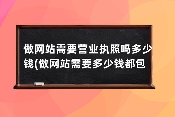 做网站需要营业执照吗多少钱(做网站需要多少钱 都包括什么)