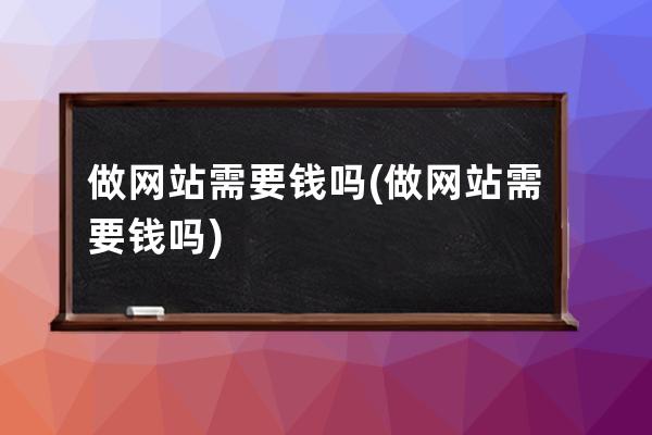 做网站需要钱吗(做网站需要钱吗)