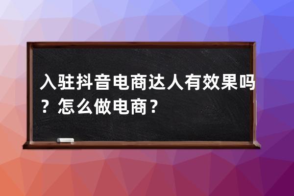 入驻抖音电商达人有效果吗？怎么做电商？ 