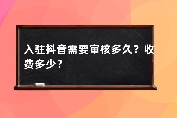 入驻抖音需要审核多久？收费多少？ 