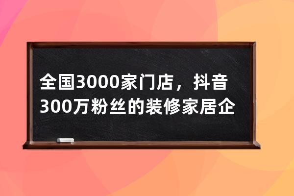 全国3000家门店，抖音300万粉丝的装修家居企业，疫情下如何自救_家装公司抖音 