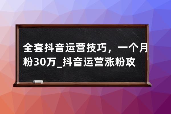 全套抖音运营技巧，一个月粉30万_抖音运营涨粉攻略从哪几个方面去做 