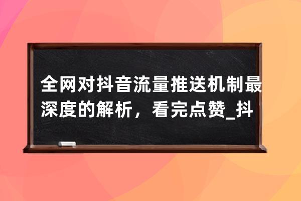 全网对抖音流量推送机制最深度的解析，看完点赞_抖音浏览量推送机制 