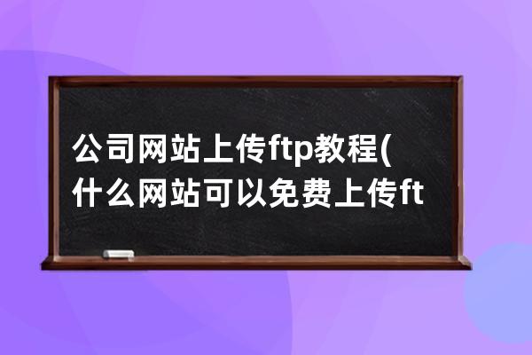 公司网站上传ftp教程(什么网站可以免费上传ftp)