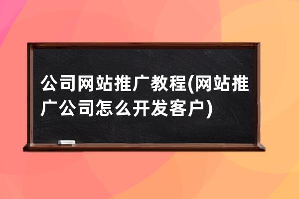 公司网站推广教程(网站推广公司怎么开发客户)