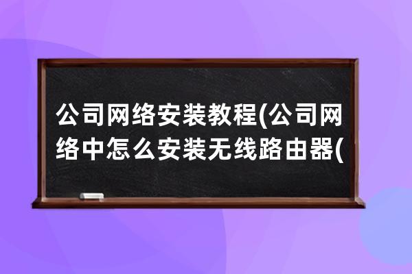 公司网络安装 教程(公司网络中怎么安装无线路由器(二))