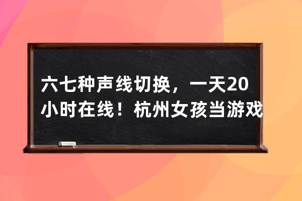 六七种声线切换，一天20小时在线！杭州女孩当游戏陪练，月入两万 