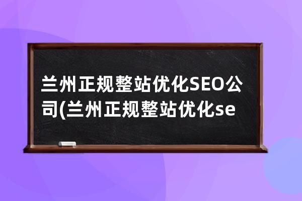 兰州正规整站优化SEO公司(兰州正规整站优化seo公司有哪些)