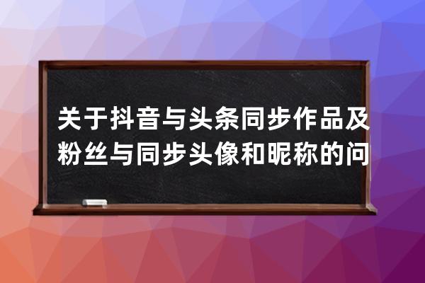 关于抖音与头条同步作品及粉丝与同步头像和昵称的问题您了解吗？ 