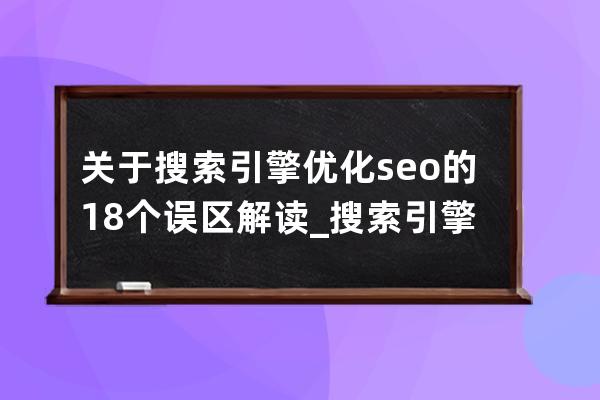 关于搜索引擎优化seo的18个误区解读_搜索引擎优化是什么意思啊 