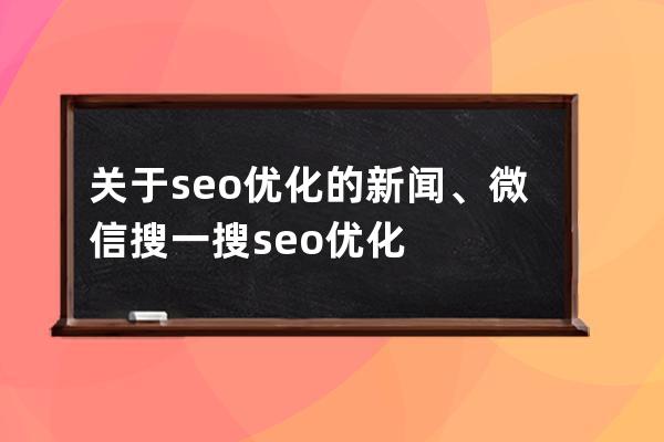 关于seo优化的新闻、微信搜一搜seo优化