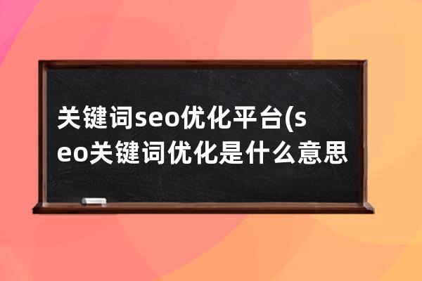 关键词seo优化平台(seo关键词优化是什么意思)