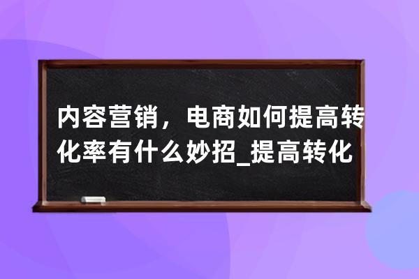 内容营销，电商如何提高转化率有什么妙招_提高转化率的销售技巧 