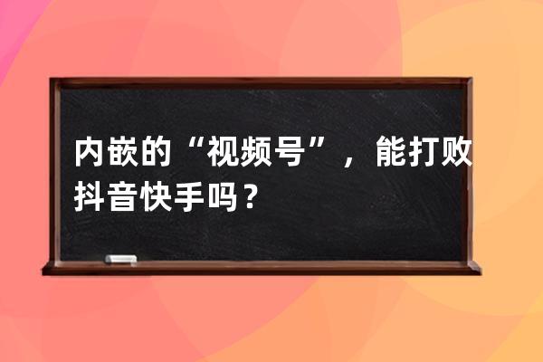 内嵌的“视频号”，能打败抖音快手吗？ 