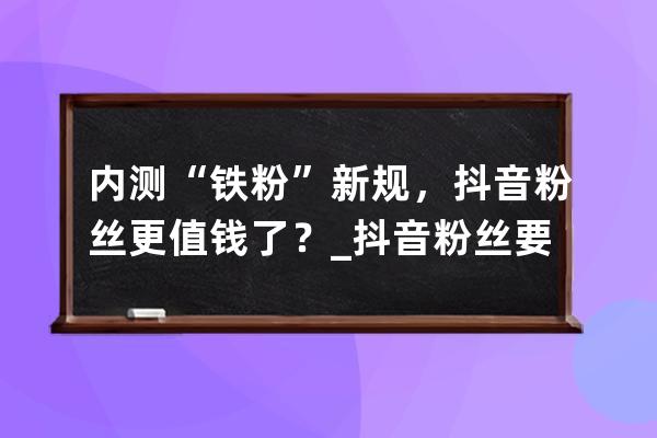 内测“铁粉”新规，抖音粉丝更值钱了？_抖音粉丝要求 