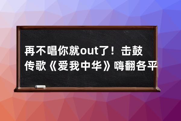 再不唱你就out了！击鼓传歌《爱我中华》嗨翻各平台！_音乐腰鼓爱我中华 