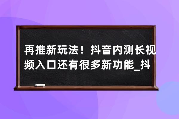 再推新玩法！抖音内测长视频入口 还有很多新功能_抖音短视频玩法 