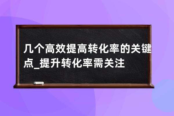 几个高效提高转化率的关键点_提升转化率需关注 