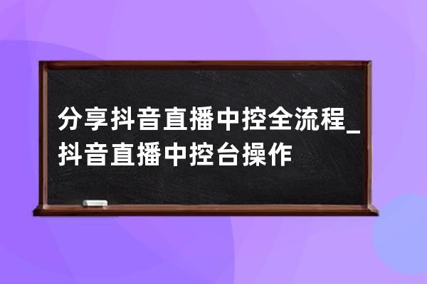 分享抖音直播中控全流程_抖音直播中控台操作 